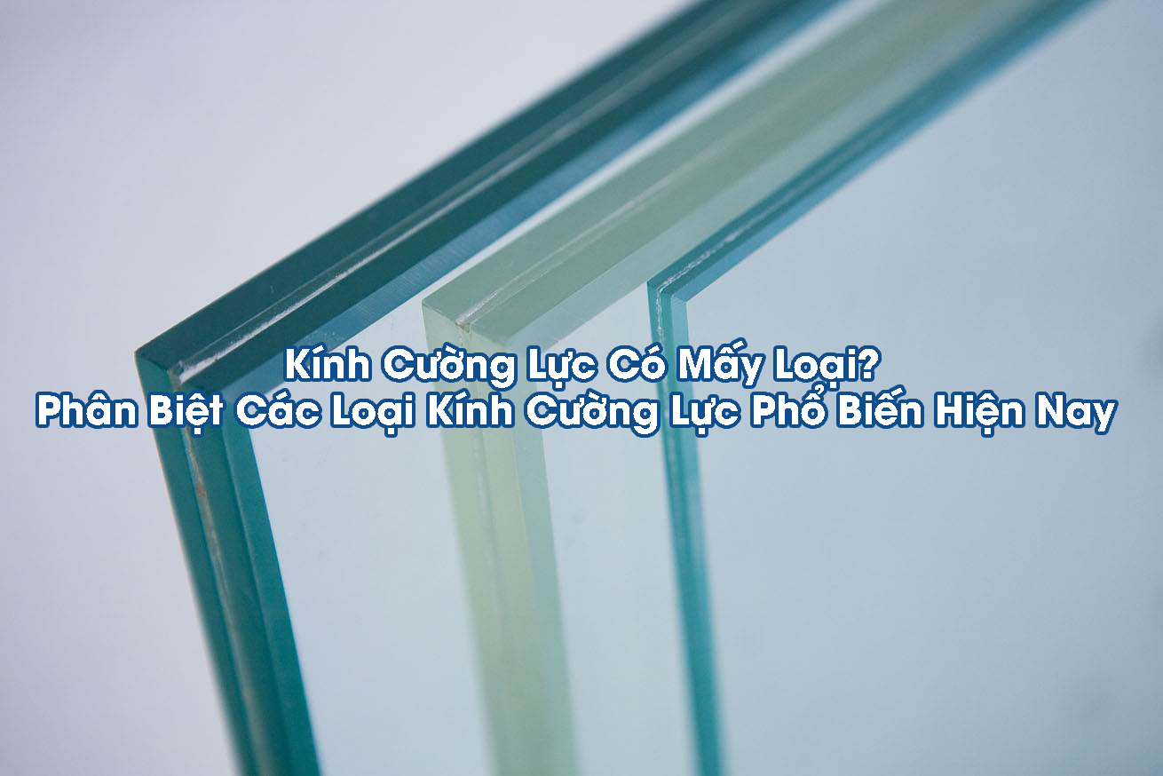 Kính Cường Lực Có Mấy Loại? Phân Biệt Các Loại Kính Cường Lực Phổ Biến Hiện Nay